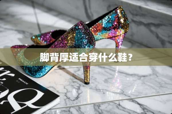 脚背厚适合穿什么鞋？