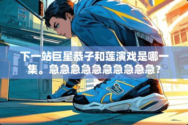 下一站巨星恭子和莲演戏是哪一集。急急急急急急急急急急？
