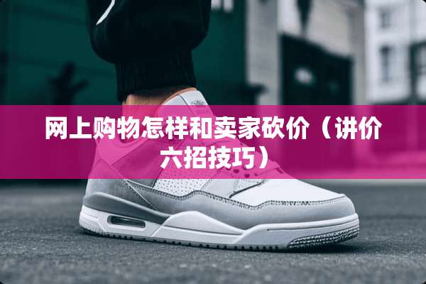 网上购物怎样和卖家砍价（讲价六招技巧）