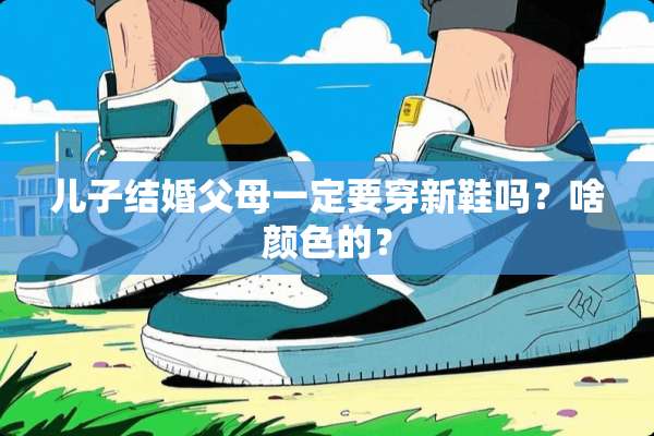儿子结婚父母一定要穿新鞋吗？啥颜色的？