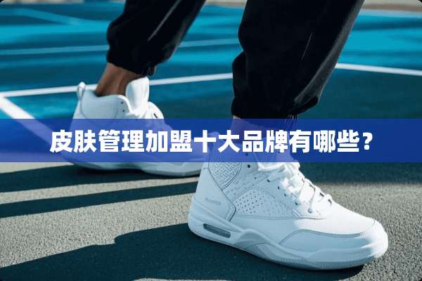 皮肤管理加盟十大品牌有哪些？