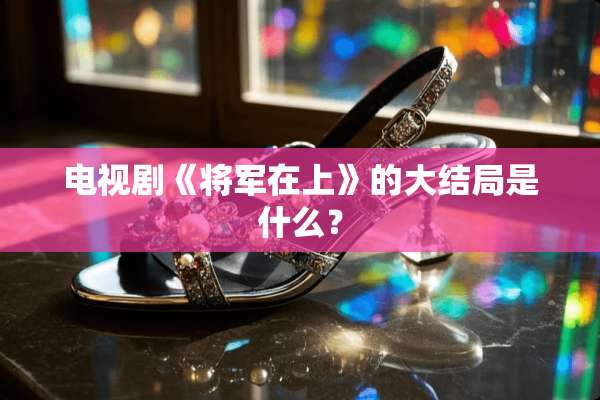 电视剧《将军在上》的大结局是什么？