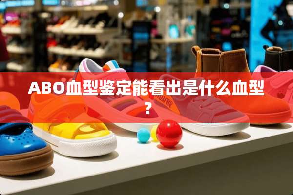 ABO血型鉴定能看出是什么血型？