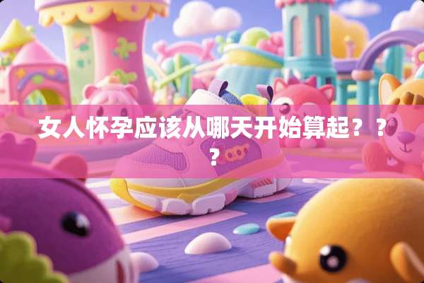 女人怀孕应该从哪天开始算起？？？