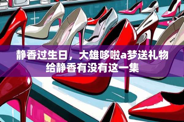 静香过生日，大雄哆啦a梦送礼物给静香有没有这一集