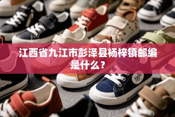 江西省九江市彭泽县杨梓镇邮编是什么？