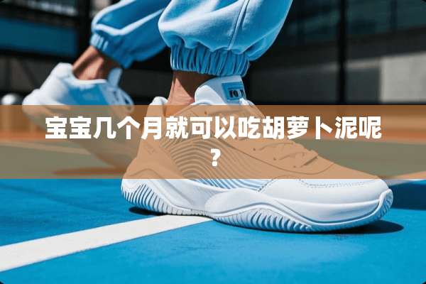 宝宝几个月就可以吃胡萝卜泥呢？