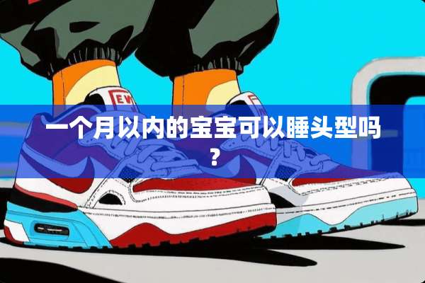 一个月以内的宝宝可以睡头型吗？