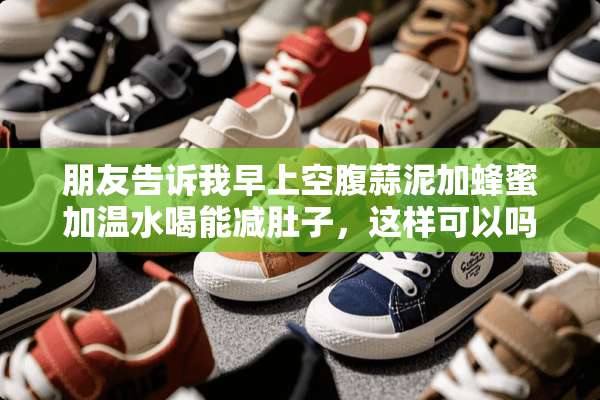 朋友告诉我早上空腹蒜泥加蜂蜜加温水喝能减肚子，这样可以吗？
