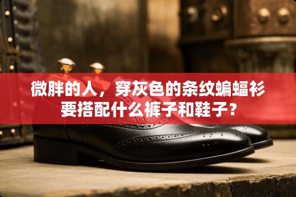 微胖的人，穿灰色的条纹蝙蝠衫要搭配什么裤子和鞋子？