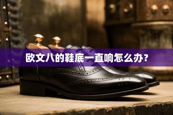 欧文八的鞋底一直响怎么办？