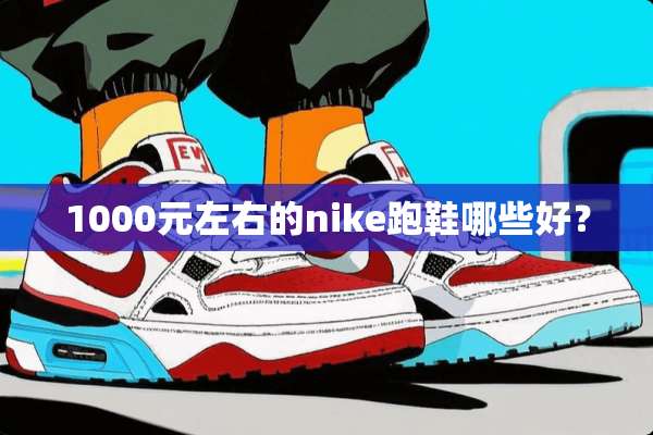 1000元左右的nike跑鞋哪些好？