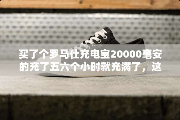 买了个罗马仕充电宝20000毫安的充了五六个小时就充满了，这样正常吗？