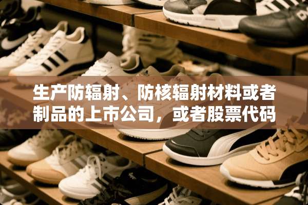 生产防辐射、防核辐射材料或者制品的上市公司，或者股票代码，需要简单介绍
