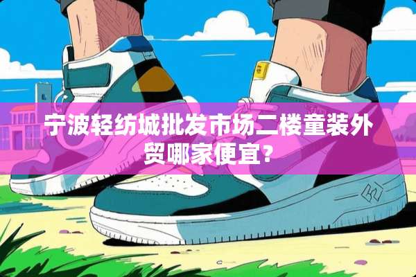 宁波轻纺城批发市场二楼童装外贸哪家便宜？