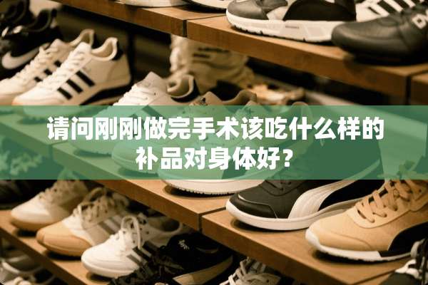 请问刚刚做完手术该吃什么样的补品对身体好？