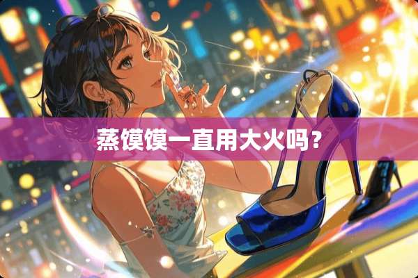 蒸馍馍一直用大火吗？