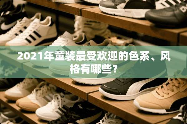 2021年童装最受欢迎的色系、风格有哪些？