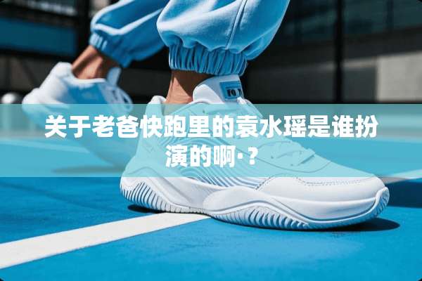 关于老爸快跑里的袁水瑶是谁扮演的啊·？