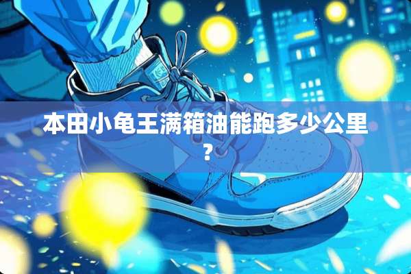本田小龟王满箱油能跑多少公里？