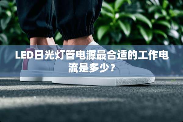 LED日光灯管电源最合适的工作电流是多少？