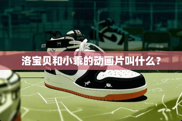 洛宝贝和小乖的动画片叫什么？