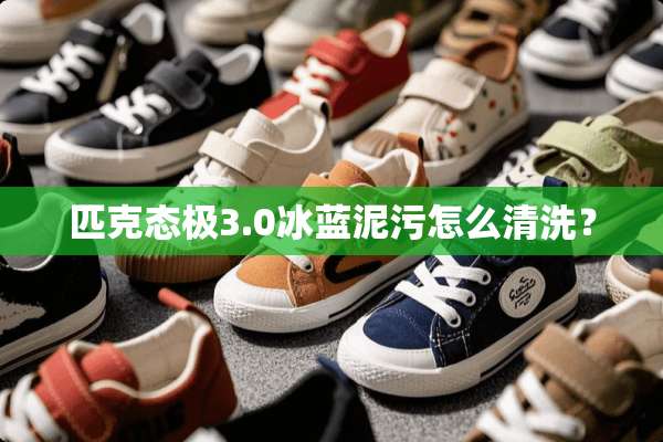 匹克态极3.0冰蓝泥污怎么清洗？