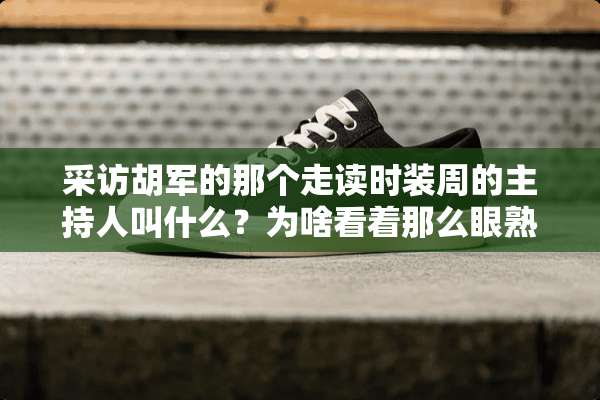 采访胡军的那个走读时装周的主持人叫什么？为啥看着那么眼熟？