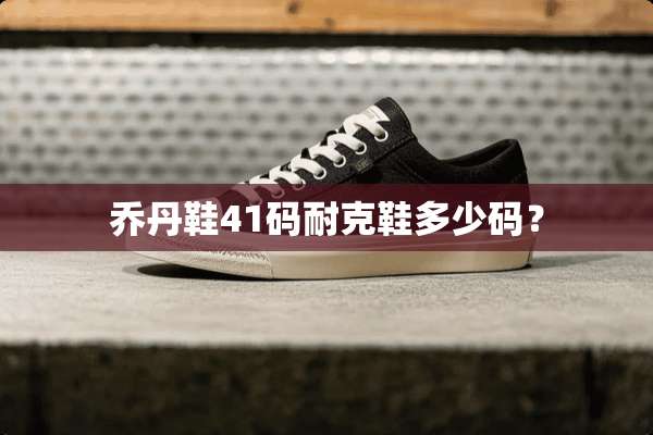 乔丹鞋41码耐克鞋多少码？