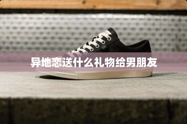 异地恋送什么礼物给男朋友