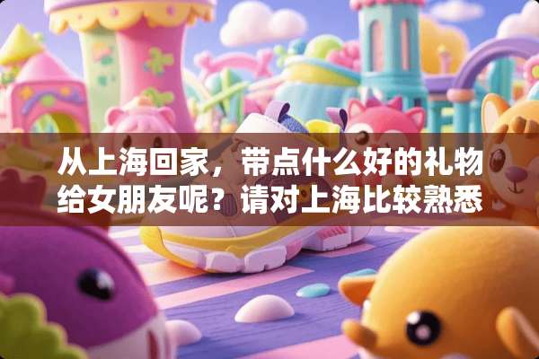 从上海回家，带点什么好的礼物给女朋友呢？请对上海比较熟悉的朋友们建议一下。