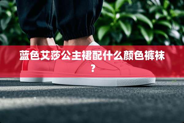 蓝色艾莎公主裙配什么颜色**？