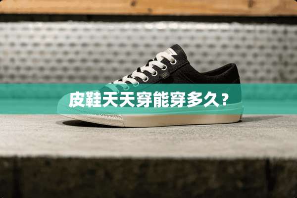 皮鞋天天穿能穿多久？