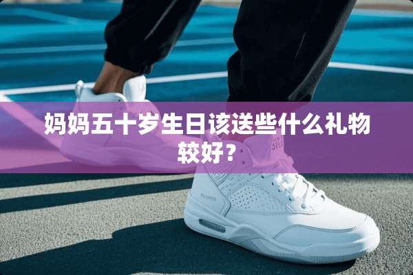 妈妈五十岁生日该送些什么礼物较好？