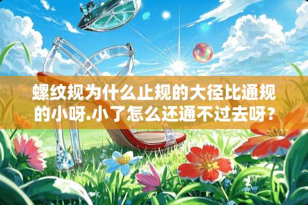 螺纹规为什么止规的大径比通规的小呀.小了怎么还通不过去呀？