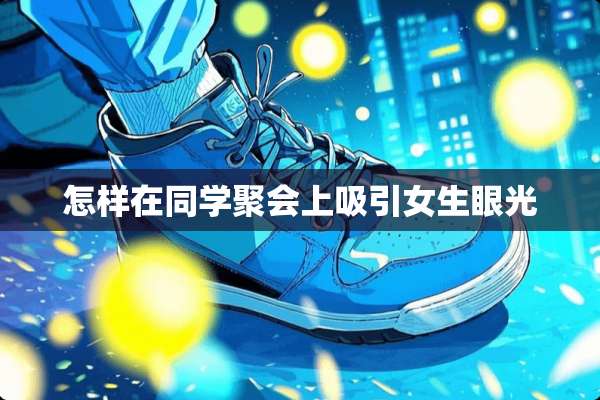 怎样在同学聚会上吸引女生眼光