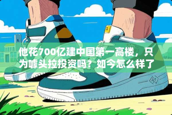 他花700亿建中国第一高楼，只为噱头拉投资吗？如今怎么样了？