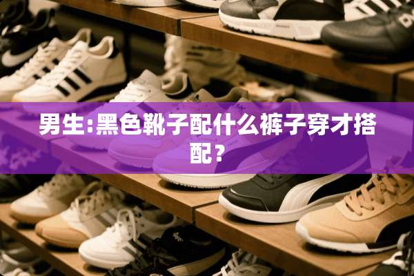 男生:黑色靴子配什么裤子穿才搭配？