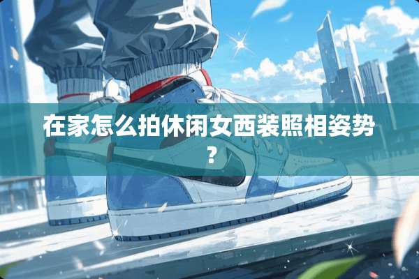 在家怎么拍休闲女西装照相姿势？