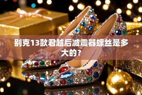 别克13款君越后减震器螺丝是多大的？