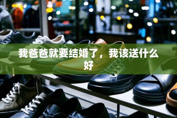 我爸爸就要结婚了，我该送什么好