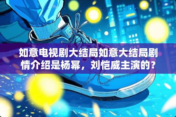 如意电视剧大结局如意大结局剧情介绍是杨幂，刘恺威主演的？