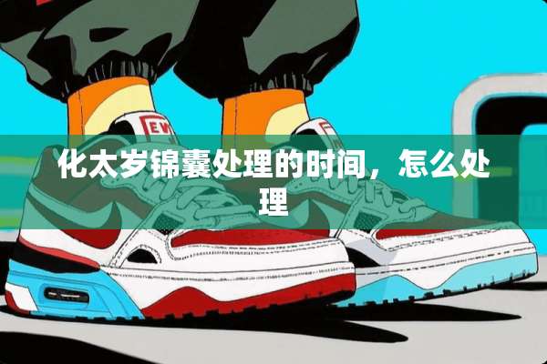 化太岁锦囊处理的时间，怎么处理