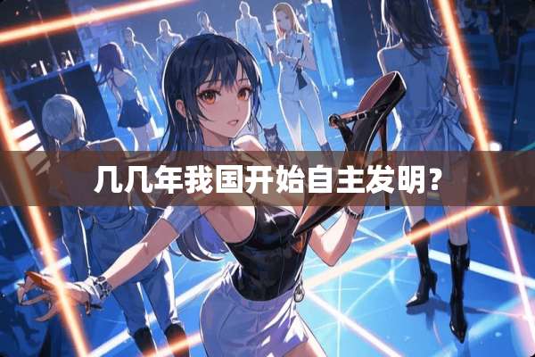 几几年我国开始自主发明？