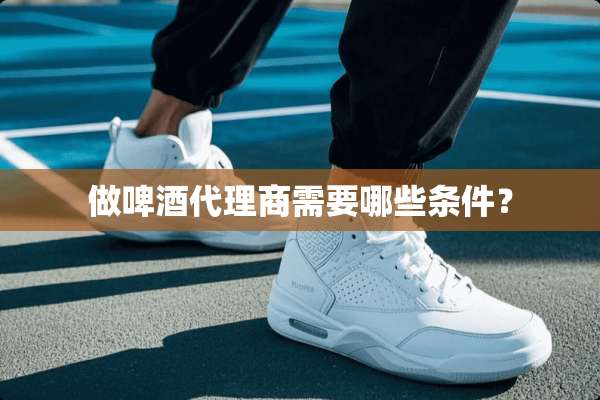 做啤酒代理商需要哪些条件？