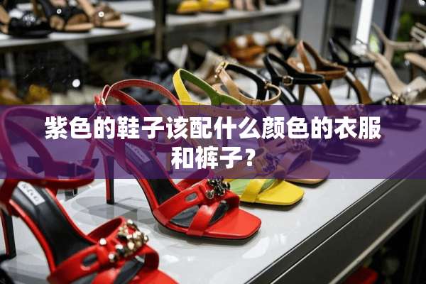 紫色的鞋子该配什么颜色的衣服和裤子？