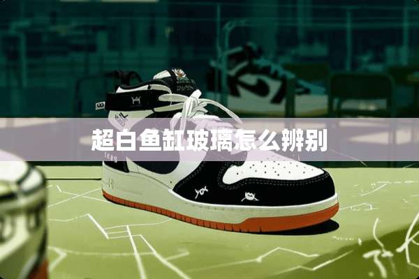 超白鱼缸玻璃怎么辨别