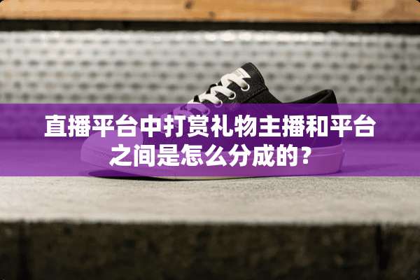 直播平台中打赏礼物主播和平台之间是怎么分成的？