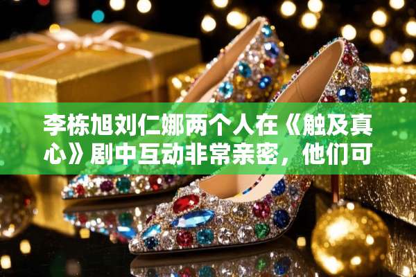 李栋旭刘仁娜两个人在《触及真心》剧中互动非常亲密，他们可能在一起吗？