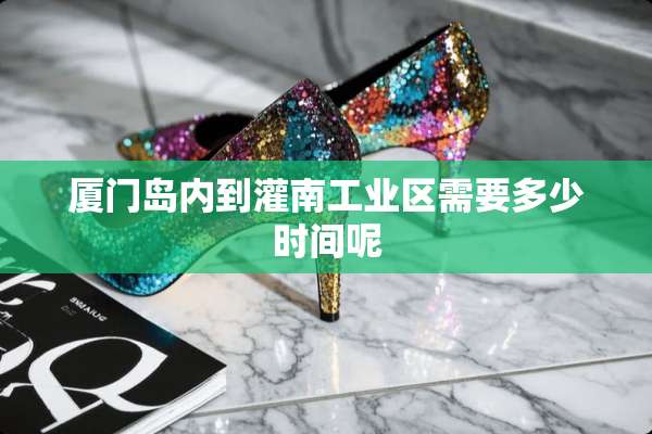 厦门岛内到灌南工业区需要多少时间呢